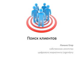Поиск	
  клиентов	
  
                            Ланько	
  Егор	
  
                собственник	
  агентства	
  	
  
       цифрового	
  маркетинга	
  Legendary	
  
 