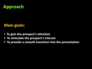 Approach


Main goals:
 To gain the prospect's attention
 To stimulate the prospect's interest
 To provide a smooth transition into the presentation
 