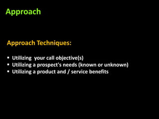 Approach


Approach Techniques:

 Utilizing your call objective(s)
 Utilizing a prospect's needs (known or unknown)
 Utilizing a product and / service benefits
 