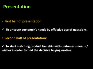 Presentation

• First half of presentation:

 To uncover customer's needs by effective use of questions.

• Second half of presentation:

 To start matching product benefits with customer's needs /
wishes in order to find the decisive buying motive.
 