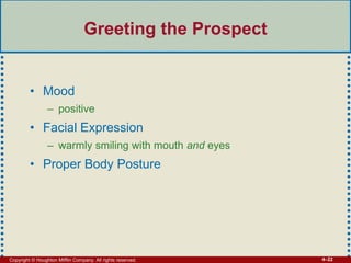 Copyright © Houghton Mifflin Company. All rights reserved. 4–22
Greeting the Prospect
• Mood
– positive
• Facial Expression
– warmly smiling with mouth and eyes
• Proper Body Posture
 