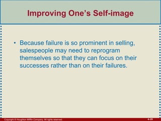 Copyright © Houghton Mifflin Company. All rights reserved. 4–25
Improving One’s Self-image
• Because failure is so prominent in selling,
salespeople may need to reprogram
themselves so that they can focus on their
successes rather than on their failures.
 
