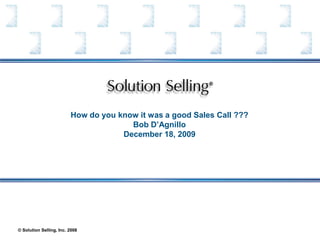 How do you know it was a good Sales Call ???
                                       Bob D’Agnillo
                                     December 18, 2009




© Solution Selling, Inc. 2008
 