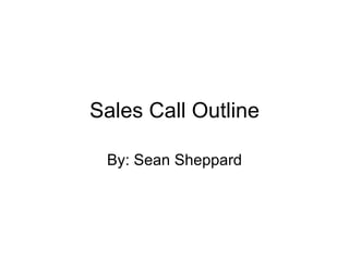Sales Call Outline By: Sean Sheppard 