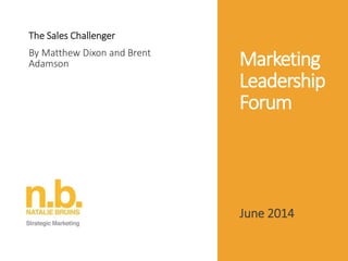 Marketing
Leadership
Forum
The Sales Challenger
By Matthew Dixon and Brent
Adamson
June 2014
 