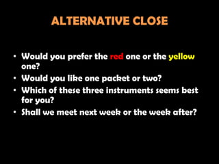 ALTERNATIVE CLOSE

• Would you prefer the red one or the yellow
  one?
• Would you like one packet or two?
• Which of these three instruments seems best
  for you?
• Shall we meet next week or the week after?
 