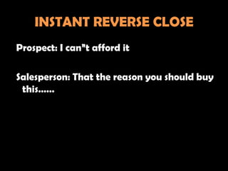 INSTANT REVERSE CLOSE
Prospect: I can”t afford it

Salesperson: That the reason you should buy
 this……
 