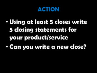 ACTION

• Using at least 5 closes write
  5 closing statements for
  your product/service
• Can you write a new close?
 