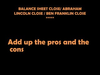 BALANCE SHEET CLOSE/ ABRAHAM
 LINCOLN CLOSE / BEN FRANKLIN CLOSE
                 *****




Add up the pros and the
cons
 
