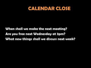 CALENDAR CLOSE


When shall we make the next meeting?
Are you free next Wednesday at 3pm?
What new things shall we discuss next week?
 