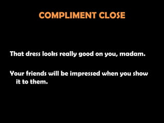 COMPLIMENT CLOSE



That dress looks really good on you, madam.

Your friends will be impressed when you show
  it to them.
 