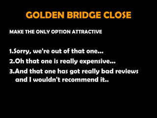 GOLDEN BRIDGE CLOSE
MAKE THE ONLY OPTION ATTRACTIVE


1.Sorry, we're out of that one...
2.Oh that one is really expensive...
3.And that one has got really bad reviews
   and I wouldn't recommend it..
 