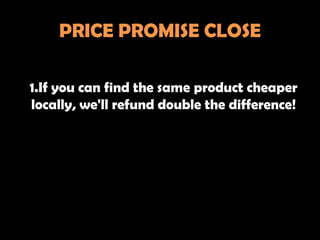 PRICE PROMISE CLOSE

1.If you can find the same product cheaper
locally, we'll refund double the difference!
 