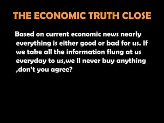 THE ECONOMIC TRUTH CLOSE
Based on current economic news nearly
everything is either good or bad for us. If
we take all the information flung at us
everyday to us,we ll never buy anything
,don’t you agree?
 