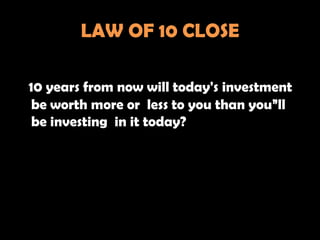 LAW OF 10 CLOSE

10 years from now will today's investment
 be worth more or less to you than you”ll
 be investing in it today?
 