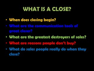 WHAT IS A CLOSE?
• When does closing begin?
• What are the communication tools of
  great closer?
• What are the greatest ...