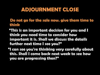 ADJOURNMENT CLOSE
  Do not go for the sale now. give them time to
 think
 “This is an important decision for you and I
 th...
