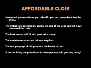 AFFORDABLE CLOSE
How much per month can you afford?...yes, we can make a deal for
  that...

The initial costs seems high,...