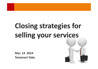 Closing strategies for
selling your services
Mar. 14 2014
Tomonori Yako
 