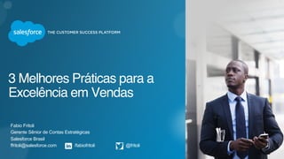 3 Melhores Práticas para a
Excelência em Vendas
Fabio Fritoli
Gerente Sênior de Contas Estratégicas
Salesforce Brasil
ffritoli@salesforce.com /fabiofritoli @fritoli
 
