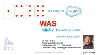 COPYRIGHT © 2013 ALCATEL-LUCENT ENTERPRISE. ALL RIGHTS RESERVED.
19
Dr. Jörg Fischer
Alcatel-Lucent Enterprise
OneNumber: +49 (711) 821 40065
OneName: Joerg.Fischer@Alcatel-Lucent.com
… Danke fürs aktive Zuhören
Ihre nächsten Schritte …
zum Erfolg, mit
 