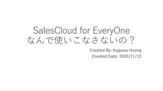 SalesCloud for EveryOne
なんで使いこなさないの？
Created By: Kagawa Hoang
Created Date: 2020/11/12
 