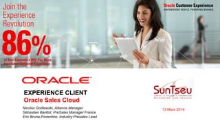 <Insert Picture Here>
EXPERIENCE CLIENT
Oracle Sales Cloud
Nicolas Godlewski, Alliance Manager
Sébastien Barillot, PreSales Manager France
Eric Bruna-Fiorentino, Industry Presales Lead
13 Mars 2014
 