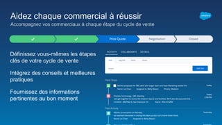 ::
:
: :
Aidez chaque commercial à réussir
Accompagnez vos commerciaux à chaque étape du cycle de vente
Définissez vous-mêmes les étapes
clés de votre cycle de vente
Intégrez des conseils et meilleures
pratiques
Fournissez des informations
pertinentes au bon moment
 