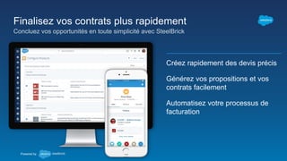 Créez rapidement des devis précis
Générez vos propositions et vos
contrats facilement
Automatisez votre processus de
facturation
Powered by
Finalisez vos contrats plus rapidement
Concluez vos opportunités en toute simplicité avec SteelBrick
 