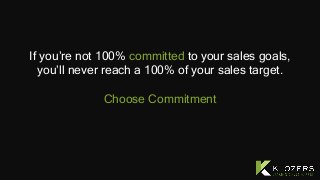 If you’re not 100% committed to your sales goals,
you’ll never reach a 100% of your sales target.
Choose Commitment
 