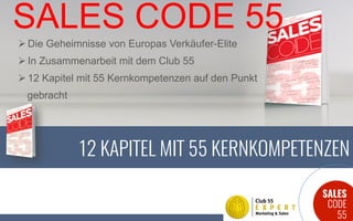 SALES
CODE
55
12 KAPITEL MIT 55 KERNKOMPETENZEN
SALES CODE 55
! Die Geheimnisse von Europas Verkäufer-Elite
! In Zusammenarbeit mit dem Club 55
! 12 Kapitel mit 55 Kernkompetenzen auf den Punkt
gebracht
 