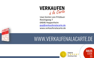 SALES
CODE
55
WWW.VERKAUFENALACARTE.DE
Uwe	Günter-von	Pritzbuer	
Rieslingweg	7	
64646	Heppenheim	
gvp@verkaufenalacarte.de	
www.verkaufenalacarte.de	
VERKAUFEN
à la Carte
 