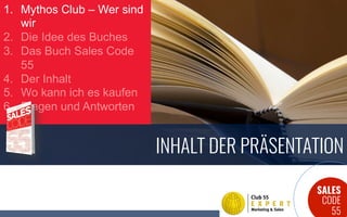 SALES
CODE
55
INHALT DER PRÄSENTATION
1.  Mythos Club – Wer sind
wir
2.  Die Idee des Buches
3.  Das Buch Sales Code
55
4.  Der Inhalt
5.  Wo kann ich es kaufen
6.  Fragen und Antworten
 