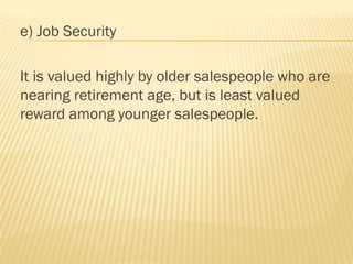 e) Job Security

It is valued highly by older salespeople who are
nearing retirement age, but is least valued
reward among younger salespeople.
 