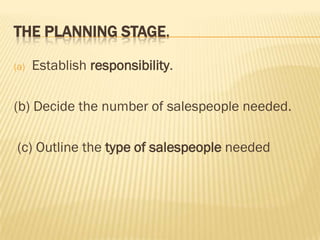 THE PLANNING STAGE.

(a)   Establish responsibility.

(b) Decide the number of salespeople needed.

(c) Outline the type of salespeople needed
 