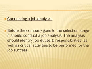    Conducting a job analysis.

   Before the company goes to the selection stage
    it should conduct a job analysis. The analysis
    should identify job duties & responsibilities as
    well as critical activities to be performed for the
    job success.
 