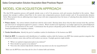 The ideal ICM acquisition process will typically include some or all of the processes, tools and resources described in this section. Major
projects that attempt to address critical flaws in the current sales compensation process should consider each of the potential plan elements
below. Minor projects that are addressing lower impact issues with sales compensation have the luxury of selecting those plan elements that best
serve the purpose:
 Project charter. Any serious initiative should start with the end in mind. Develop clarity about what the ideal outcome looks like, and then
get some level of management approval to pursue a solution. What’s needed at the beginning is not budget approval, but acknowledgement
of the need and authorization for the search. Communicate that the process will produce precise ROI estimates, which will later serve as the
financial justification for acquiring a solution.
 Vendor Identification. Identify the pool of candidate vendors for distribution of the business-case RFP.
 Draft the RFP. In conjunction with identification of candidate vendors, draft the business case RFP that contains question categories that
reveal how solutions create value and how well vendors can execute. Example questions might include:
 “What is an optimal compensation plan in my industry?”
 “How should I set quotas in my industry?”
 “How does this solution help identify whether my top earners are also my top performers?”.
Make sure the RFP does more than ask for a list of solution bells and whistles.
MODEL ICM ACQUISTION APPROACH
20
Sales Compensation Solution Acquisition Best Practices Report
 