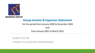 SUBMITTED BY:
FINANCE & ACCOUNTS DEPARTMENT
Group Income & Expenses Statement
For the period from January 2020 to December 2020
And
from January 2021 to March 2021
1
 
