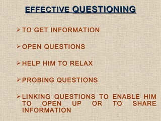 EFFECTIVE  QUESTIONING <ul><li>TO GET INFORMATION </li></ul><ul><li>OPEN QUESTIONS </li></ul><ul><li>HELP HIM TO RELAX </l...