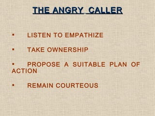 THE ANGRY   CALLER <ul><li>LISTEN TO EMPATHIZE </li></ul><ul><li>TAKE OWNERSHIP </li></ul><ul><li>PROPOSE A SUITABLE PLAN ...