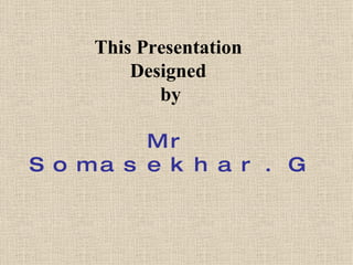 This Presentation  Designed  by Mr Somasekhar.G 