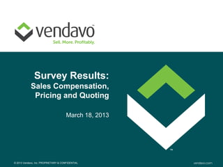 Survey Results:
            Sales Compensation,
             Pricing and Quoting

                                      March 18, 2013




© 2013 Vendavo, Inc. PROPRIETARY & CONFIDENTIAL
 