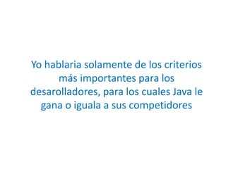 Yo hablaria solamente de los criterios más importantes para los desarolladores, para los cuales Java le gana o iguala a sus competidores