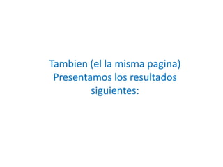 Tambien (el la misma pagina)Presentamos los resultadossiguientes:
