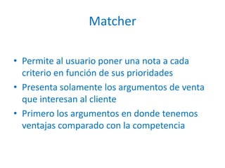 Matcher Permite al usuario poner una nota a cada criterio en función de sus prioridadesPresentasolamente los argumentos de venta queinteresan al clientePrimero los argumentos en donde tenemos ventajas comparado con la competencia