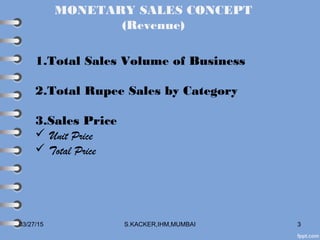 03/27/15 S.KACKER,IHM,MUMBAI 3
MONETARY SALES CONCEPT
(Revenue)
1.Total Sales Volume of Business
2.Total Rupee Sales by Category
3.Sales Price
 Unit Price
 Total Price
 