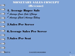 03/27/15 S.KACKER,IHM,MUMBAI 4
4. Average Rupee Sale
Average Cover Sale /Charge
Average Check /Average Billing
5.Sales Per Server
6.Average Sales Per Server
7.Sales Per Seat
MONETARY SALES CONCEPT
(Revenue)
 