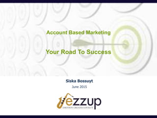 Account Based Marketing
Your Road To Success
Siska Bossuyt
June 2015
 