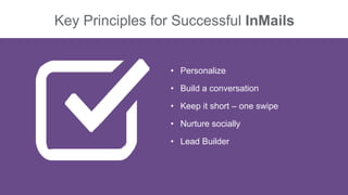 Key Principles for Successful InMails
• Personalize
• Build a conversation
• Keep it short – one swipe
• Nurture socially
• Lead Builder
 