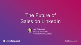 The Future of
Sales on LinkedIn
Jeff Birkeland
Head of Product for
Sales Solutions, LinkedIn
#salesconnect
 